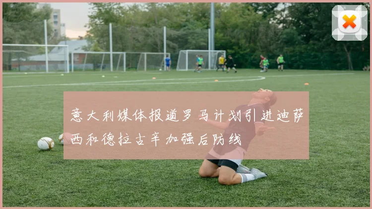 意大利媒体报道罗马计划引进迪萨西和德拉古辛加强后防线