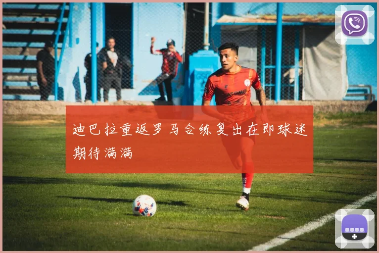 迪巴拉重返罗马合练复出在即球迷期待满满