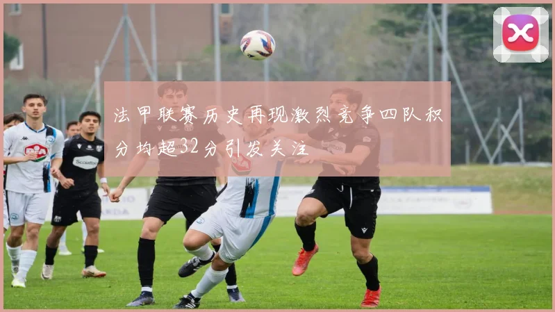 法甲联赛历史再现激烈竞争四队积分均超32分引发关注