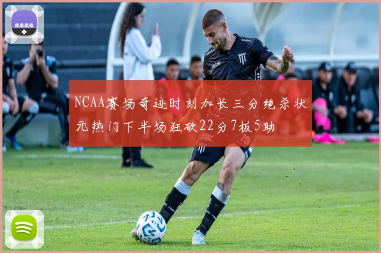 NCAA赛场奇迹时刻加长三分绝杀状元热门下半场狂砍22分7板5助