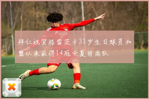 拜仁祝贺格雷茨卡31岁生日球员加盟以来获得14冠今夏将离队