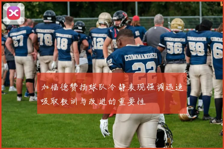 加福德赞扬球队冷静表现强调迅速吸取教训与改进的重要性