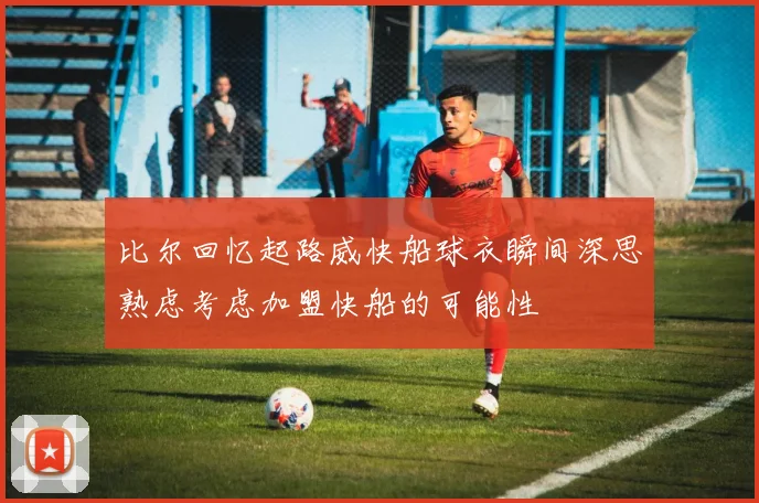 比尔回忆起路威快船球衣瞬间深思熟虑考虑加盟快船的可能性