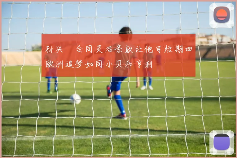 孙兴慜合同灵活条款让他可短期回欧洲追梦如同小贝和亨利