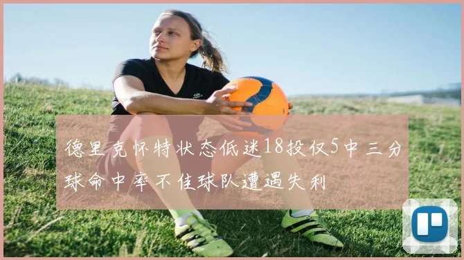 德里克怀特状态低迷18投仅5中三分球命中率不佳球队遭遇失利