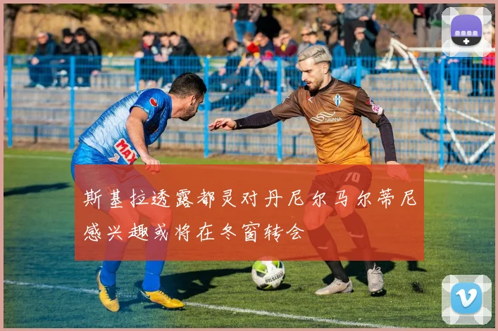 斯基拉透露都灵对丹尼尔马尔蒂尼感兴趣或将在冬窗转会