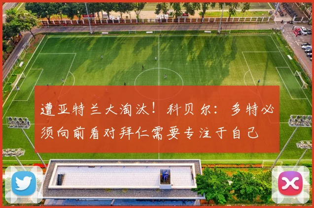 遭亚特兰大淘汰！科贝尔：多特必须向前看对拜仁需要专注于自己