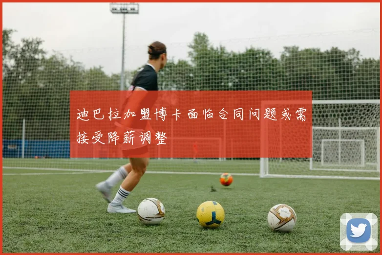 迪巴拉加盟博卡面临合同问题或需接受降薪调整