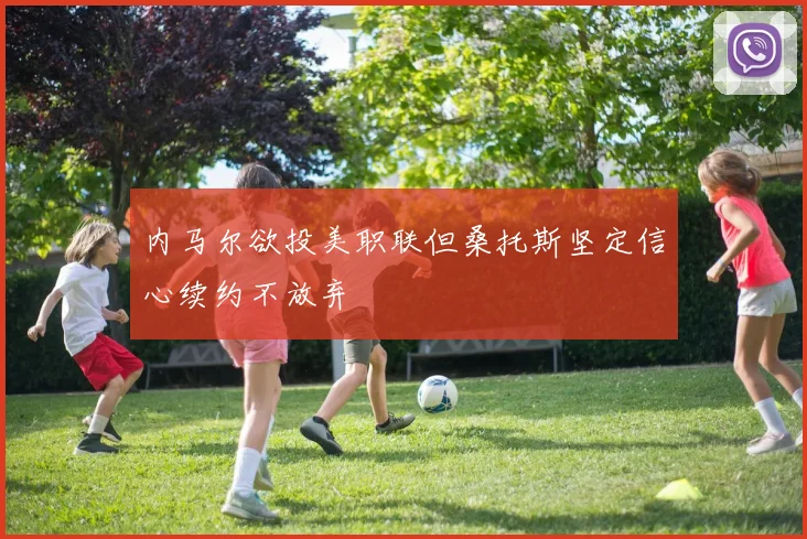 内马尔欲投美职联但桑托斯坚定信心续约不放弃