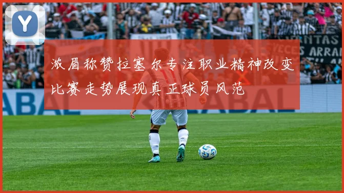 浓眉称赞拉塞尔专注职业精神改变比赛走势展现真正球员风范