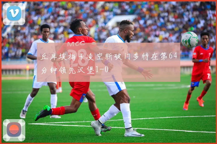 丘库埃梅卡凌空斩破门多特在第64分钟领先汉堡1-0