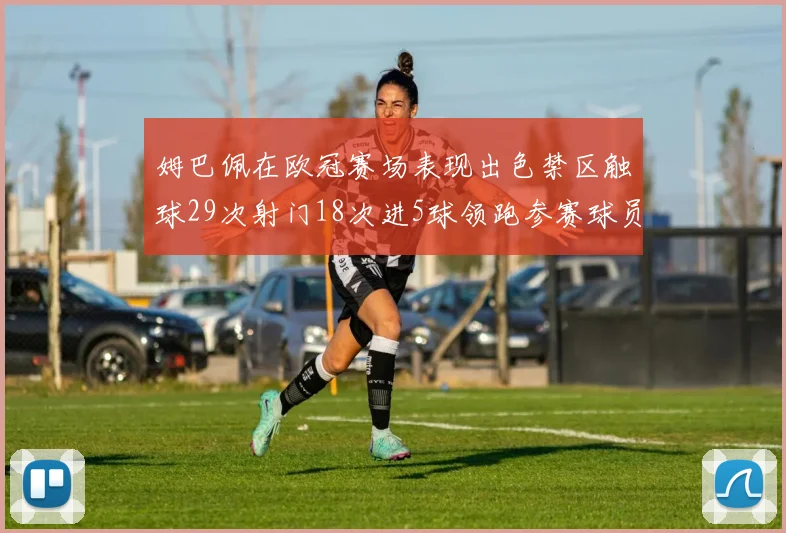 姆巴佩在欧冠赛场表现出色禁区触球29次射门18次进5球领跑参赛球员