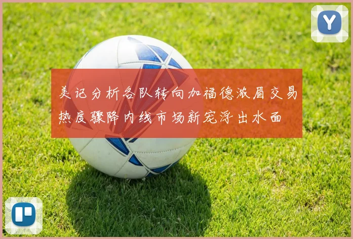 美记分析各队转向加福德浓眉交易热度骤降内线市场新宠浮出水面