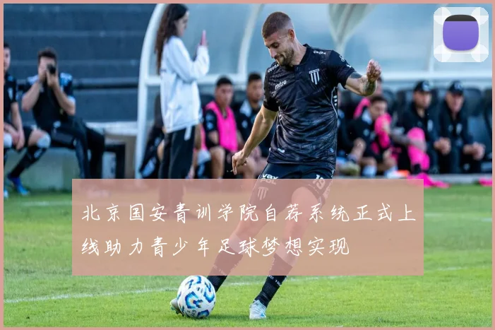 北京国安青训学院自荐系统正式上线助力青少年足球梦想实现