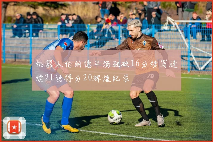 机器人伦纳德半场狂砍16分续写连续21场得分20辉煌纪录