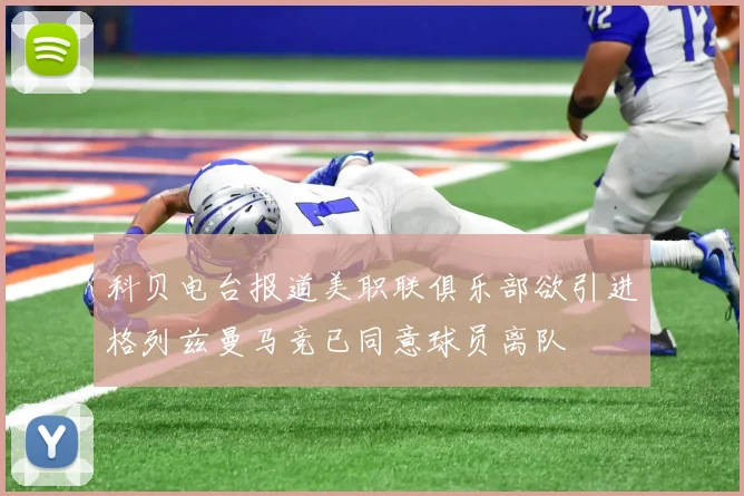 科贝电台报道美职联俱乐部欲引进格列兹曼马竞已同意球员离队