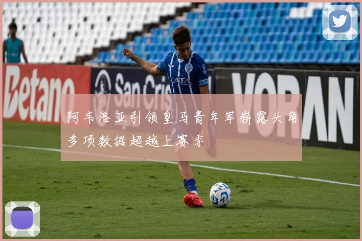 阿韦洛亚引领皇马青年军崭露头角多项数据超越上赛季