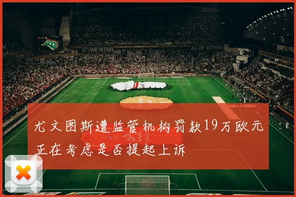 尤文图斯遭监管机构罚款19万欧元正在考虑是否提起上诉