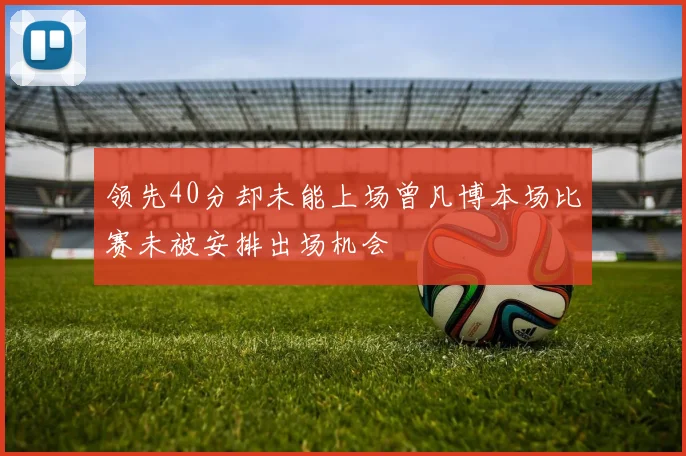 领先40分却未能上场曾凡博本场比赛未被安排出场机会