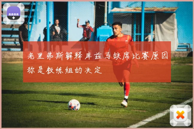 老里弗斯解释库兹马缺席比赛原因称是教练组的决定