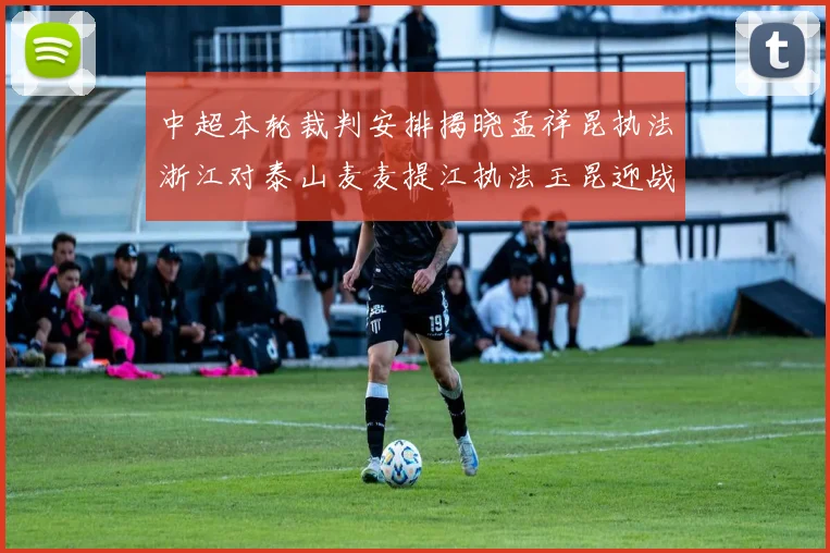 中超本轮裁判安排揭晓孟祥昆执法浙江对泰山麦麦提江执法玉昆迎战津门虎