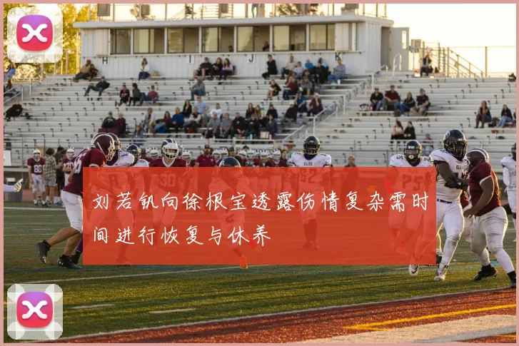 刘若钒向徐根宝透露伤情复杂需时间进行恢复与休养