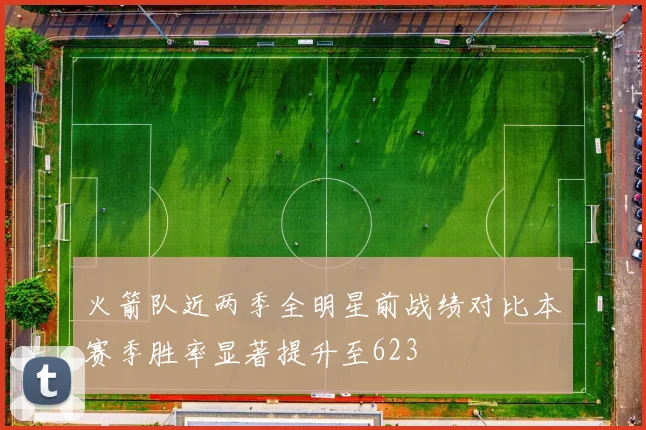 火箭队近两季全明星前战绩对比本赛季胜率显著提升至623