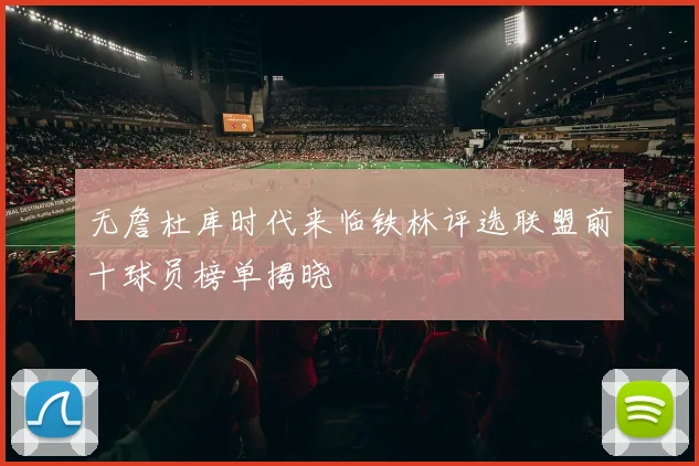 无詹杜库时代来临铁林评选联盟前十球员榜单揭晓