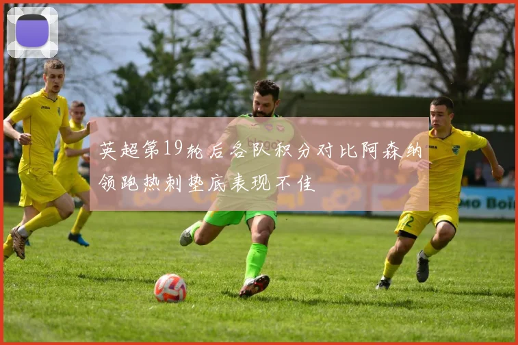 英超第19轮后各队积分对比阿森纳领跑热刺垫底表现不佳