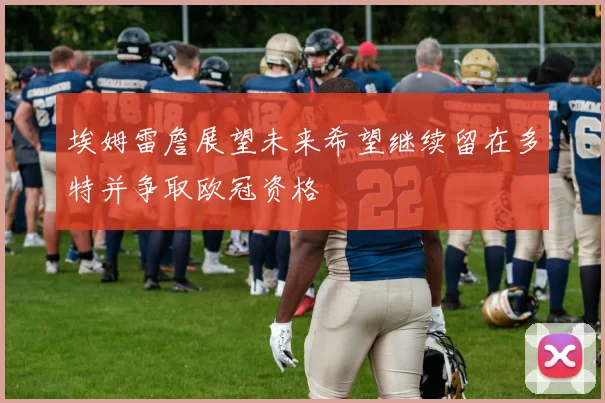 埃姆雷詹展望未来希望继续留在多特并争取欧冠资格