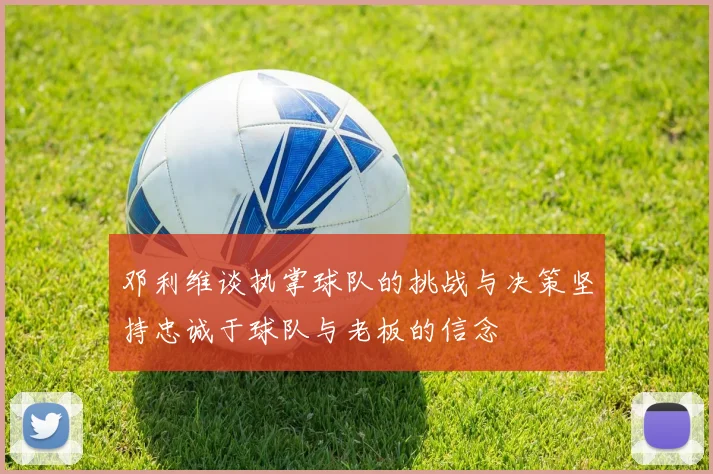 邓利维谈执掌球队的挑战与决策坚持忠诚于球队与老板的信念