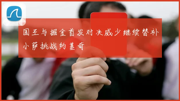 国王与掘金首发对决威少继续替补小萨挑战约基奇