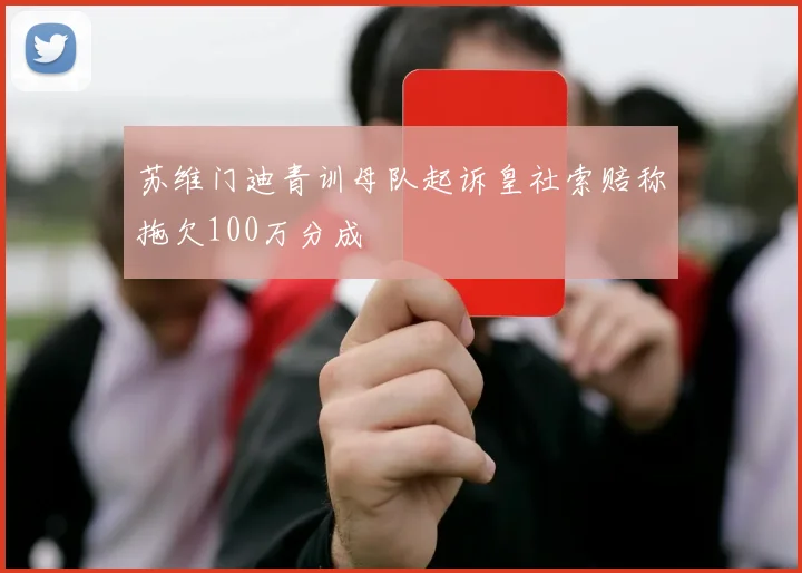 苏维门迪青训母队起诉皇社索赔称拖欠100万分成