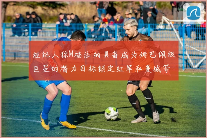 经纪人称M福法纳具备成为姆巴佩级巨星的潜力目标锁定红军和曼城等豪门