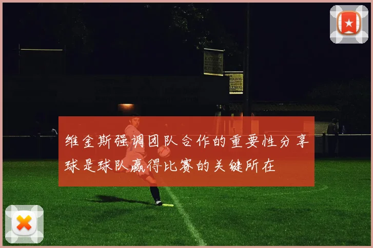 维金斯强调团队合作的重要性分享球是球队赢得比赛的关键所在