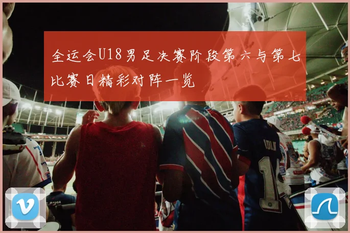 全运会U18男足决赛阶段第六与第七比赛日精彩对阵一览
