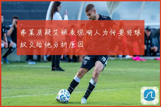 弗莱质疑艾顿表现湖人为何要将球权交给他分析原因