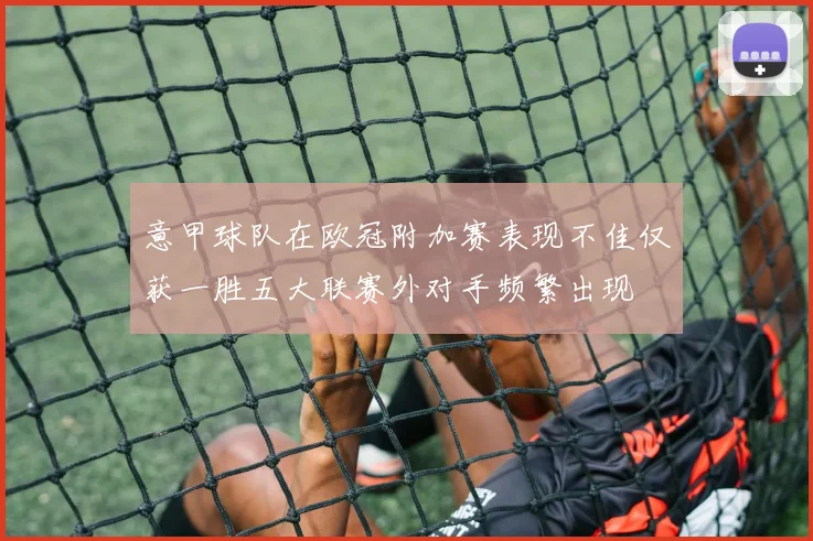 意甲球队在欧冠附加赛表现不佳仅获一胜五大联赛外对手频繁出现